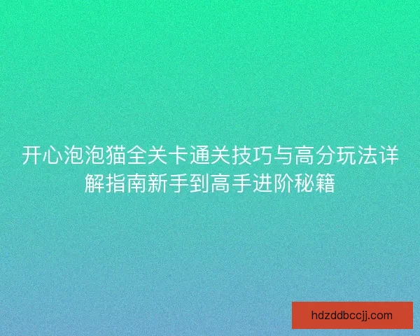 开心泡泡猫全关卡通关技巧与高分玩法详解指南新手到高手进阶秘籍