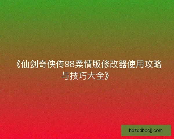 《仙剑奇侠传98柔情版修改器使用攻略与技巧大全》