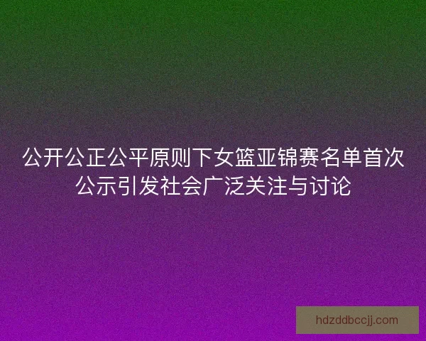 公开公正公平原则下女篮亚锦赛名单首次公示引发社会广泛关注与讨论