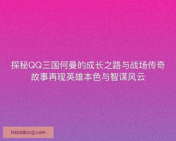 探秘QQ三国何曼的成长之路与战场传奇故事再现英雄本色与智谋风云