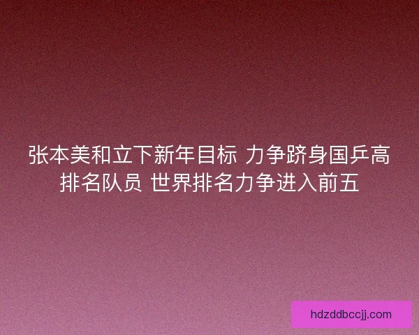 张本美和立下新年目标 力争跻身国乒高排名队员 世界排名力争进入前五