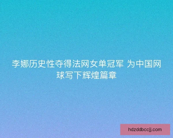 李娜历史性夺得法网女单冠军 为中国网球写下辉煌篇章