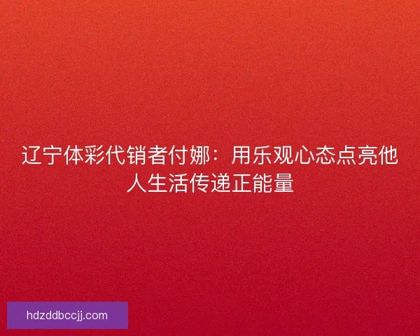辽宁体彩代销者付娜：用乐观心态点亮他人生活传递正能量