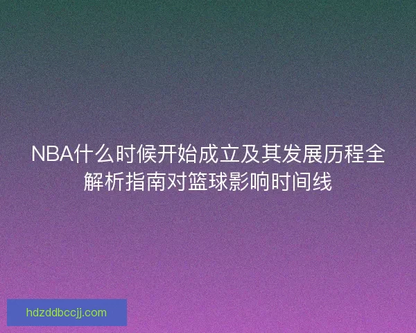 NBA什么时候开始成立及其发展历程全解析指南对篮球影响时间线