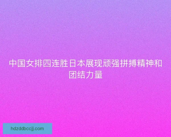 中国女排四连胜日本展现顽强拼搏精神和团结力量