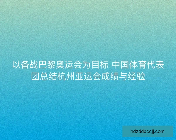以备战巴黎奥运会为目标 中国体育代表团总结杭州亚运会成绩与经验
