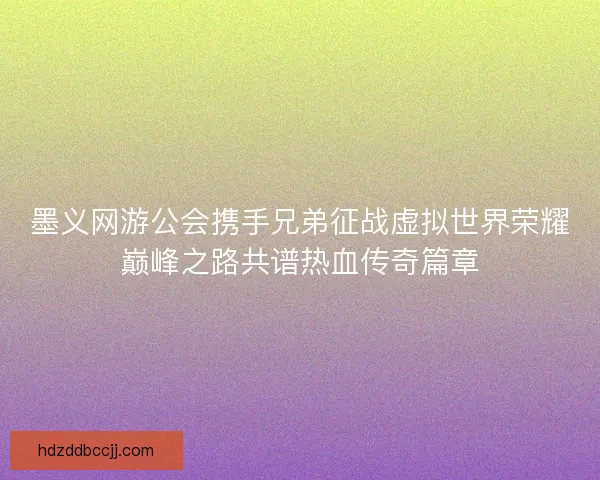 墨义网游公会携手兄弟征战虚拟世界荣耀巅峰之路共谱热血传奇篇章