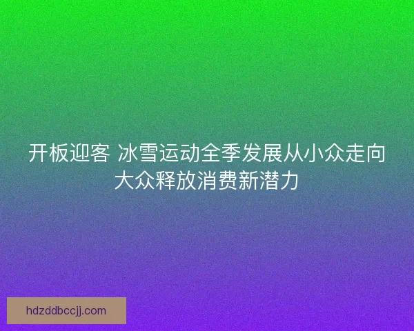 开板迎客 冰雪运动全季发展从小众走向大众释放消费新潜力