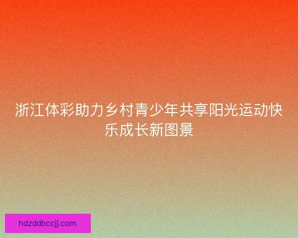 浙江体彩助力乡村青少年共享阳光运动快乐成长新图景