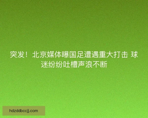 突发！北京媒体曝国足遭遇重大打击 球迷纷纷吐槽声浪不断