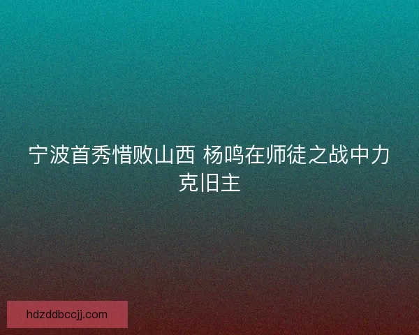 宁波首秀惜败山西 杨鸣在师徒之战中力克旧主