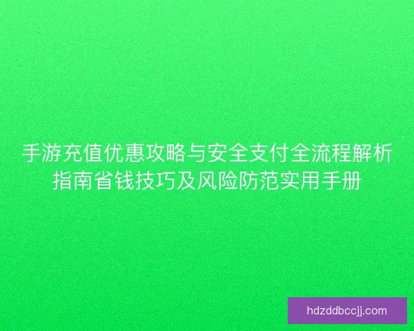 手游充值优惠攻略与安全支付全流程解析指南省钱技巧及风险防范实用手册