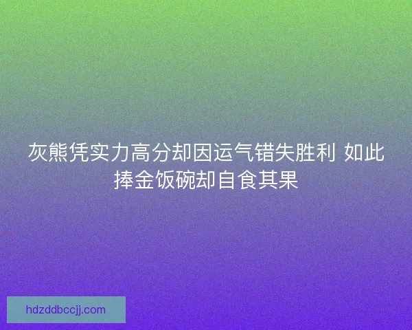灰熊凭实力高分却因运气错失胜利 如此捧金饭碗却自食其果