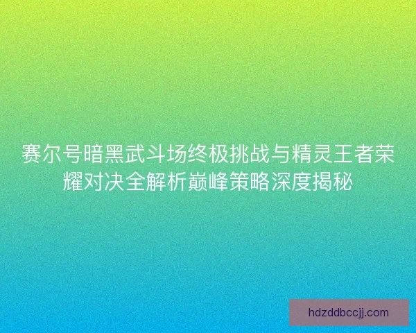 赛尔号暗黑武斗场终极挑战与精灵王者荣耀对决全解析巅峰策略深度揭秘