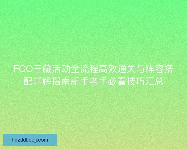 FGO三藏活动全流程高效通关与阵容搭配详解指南新手老手必看技巧汇总