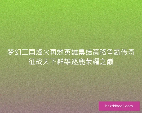 梦幻三国烽火再燃英雄集结策略争霸传奇征战天下群雄逐鹿荣耀之巅