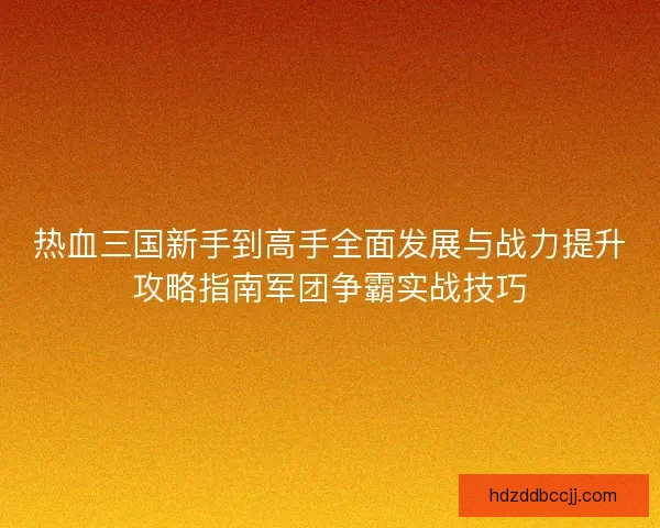 热血三国新手到高手全面发展与战力提升攻略指南军团争霸实战技巧