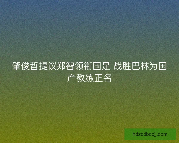 肇俊哲提议郑智领衔国足 战胜巴林为国产教练正名
