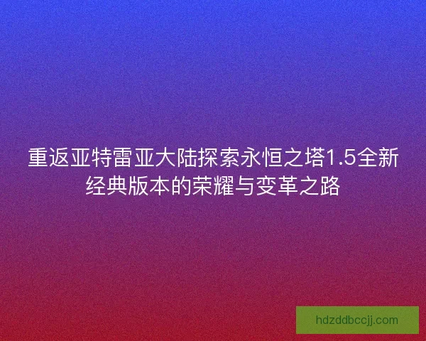 重返亚特雷亚大陆探索永恒之塔1.5全新经典版本的荣耀与变革之路