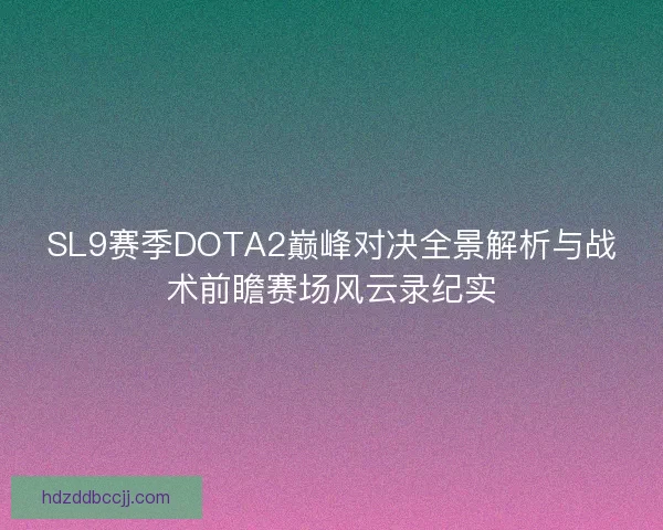 SL9赛季DOTA2巅峰对决全景解析与战术前瞻赛场风云录纪实