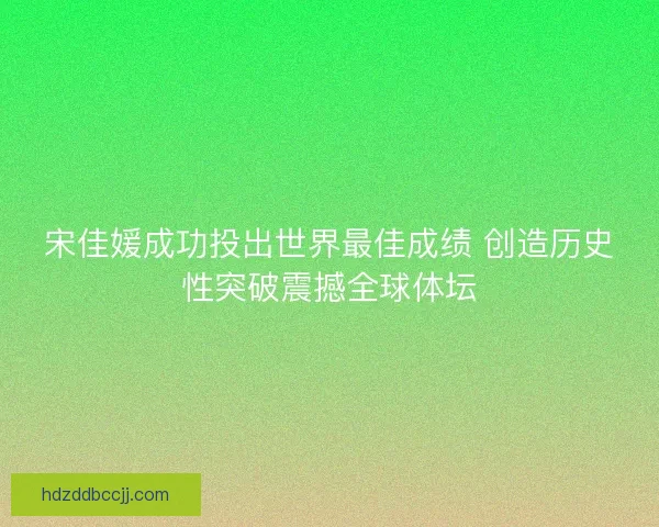 宋佳媛成功投出世界最佳成绩 创造历史性突破震撼全球体坛