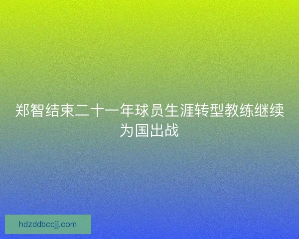 郑智结束二十一年球员生涯转型教练继续为国出战