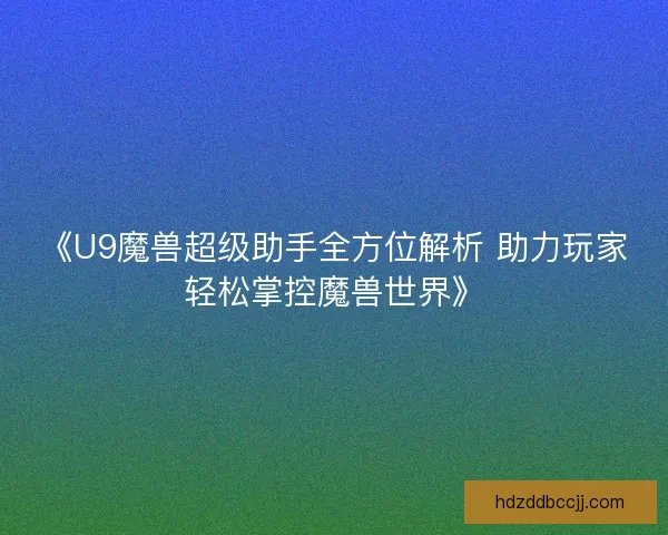 《U9魔兽超级助手全方位解析 助力玩家轻松掌控魔兽世界》
