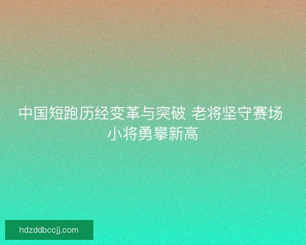 中国短跑历经变革与突破 老将坚守赛场 小将勇攀新高