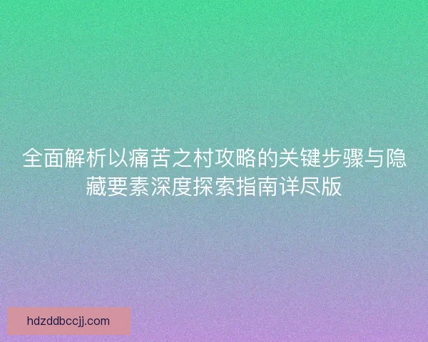 全面解析以痛苦之村攻略的关键步骤与隐藏要素深度探索指南详尽版