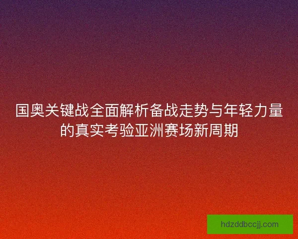 国奥关键战全面解析备战走势与年轻力量的真实考验亚洲赛场新周期