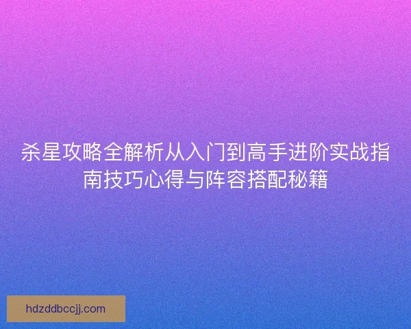 杀星攻略全解析从入门到高手进阶实战指南技巧心得与阵容搭配秘籍