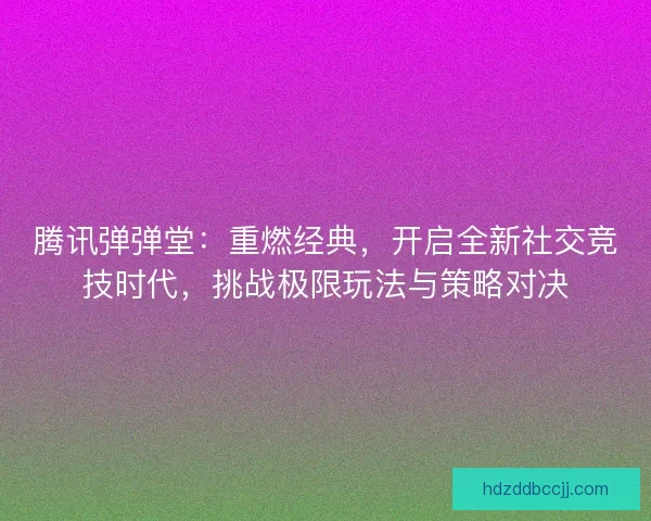 腾讯弹弹堂：重燃经典，开启全新社交竞技时代，挑战极限玩法与策略对决