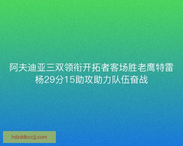 阿夫迪亚三双领衔开拓者客场胜老鹰特雷杨29分15助攻助力队伍奋战