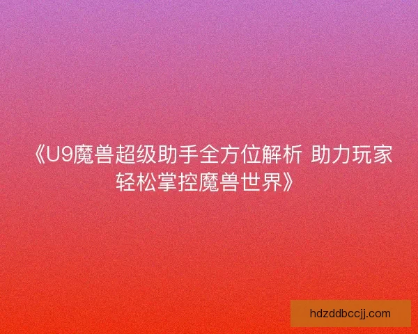 《U9魔兽超级助手全方位解析 助力玩家轻松掌控魔兽世界》