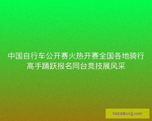 中国自行车公开赛火热开赛全国各地骑行高手踊跃报名同台竞技展风采
