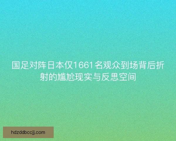 国足对阵日本仅1661名观众到场背后折射的尴尬现实与反思空间