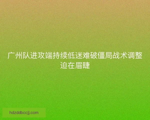 广州队进攻端持续低迷难破僵局战术调整迫在眉睫