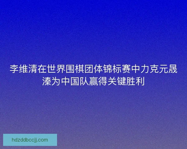 李维清在世界围棋团体锦标赛中力克元晟溱为中国队赢得关键胜利