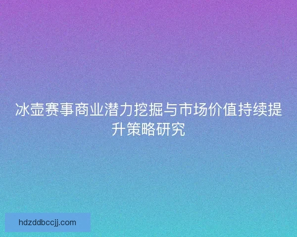 冰壶赛事商业潜力挖掘与市场价值持续提升策略研究