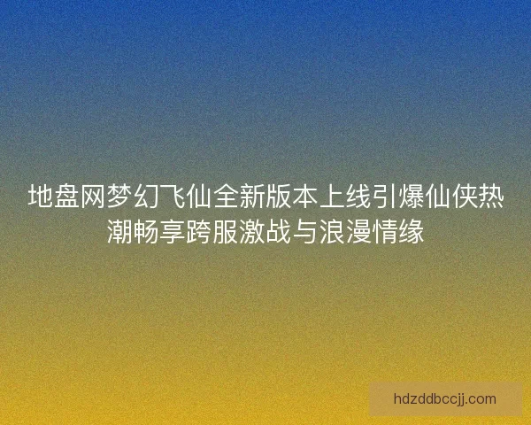 地盘网梦幻飞仙全新版本上线引爆仙侠热潮畅享跨服激战与浪漫情缘
