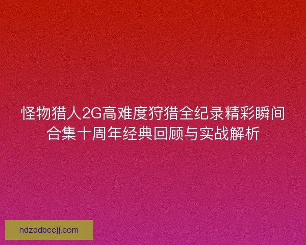 怪物猎人2G高难度狩猎全纪录精彩瞬间合集十周年经典回顾与实战解析