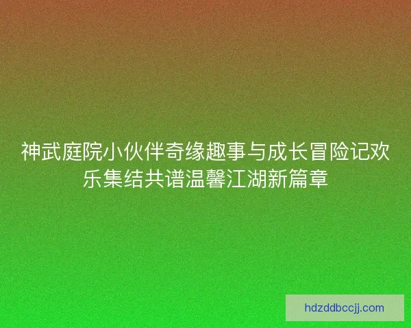 神武庭院小伙伴奇缘趣事与成长冒险记欢乐集结共谱温馨江湖新篇章