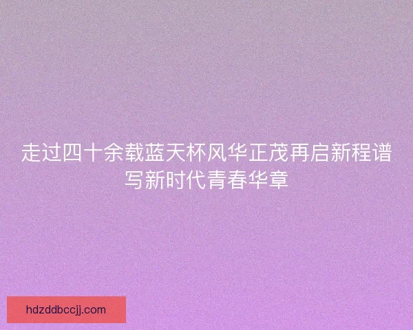 走过四十余载蓝天杯风华正茂再启新程谱写新时代青春华章