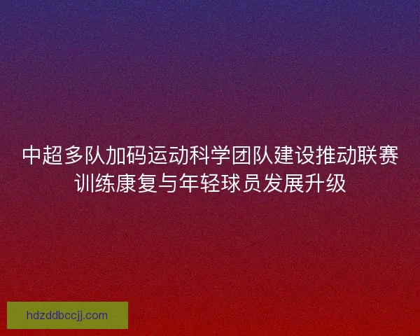 中超多队加码运动科学团队建设推动联赛训练康复与年轻球员发展升级