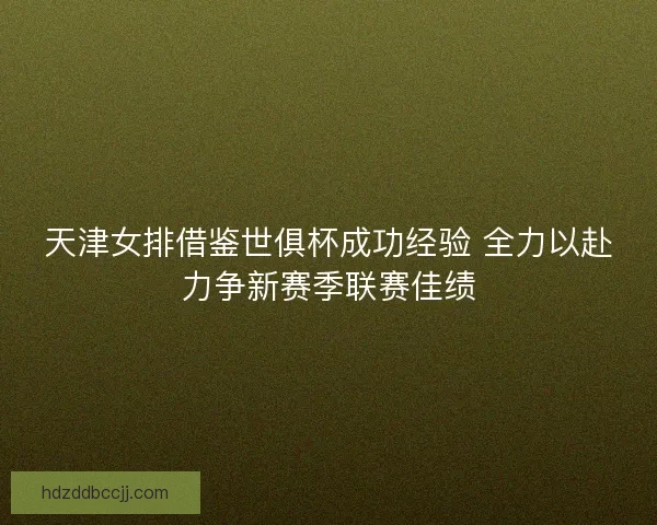天津女排借鉴世俱杯成功经验 全力以赴力争新赛季联赛佳绩