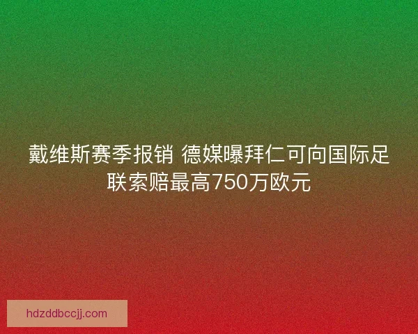 戴维斯赛季报销 德媒曝拜仁可向国际足联索赔最高750万欧元