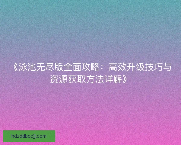 《泳池无尽版全面攻略：高效升级技巧与资源获取方法详解》