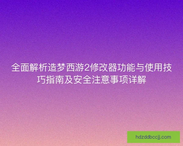 全面解析造梦西游2修改器功能与使用技巧指南及安全注意事项详解