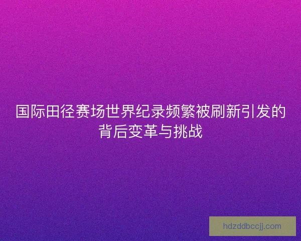 国际田径赛场世界纪录频繁被刷新引发的背后变革与挑战